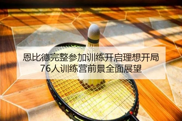 恩比德完整参加训练开启理想开局 76人训练营前景全面展望